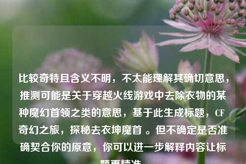 比较奇特且含义不明，不太能理解其确切意思，推测可能是关于穿越火线游戏中去除衣物的某种魔幻首领之类的意思，基于此生成标题，CF 奇幻之旅，探秘去衣坤魔首 。但不确定是否准确契合你的原意，你可以进一步解释内容让标题更精准。