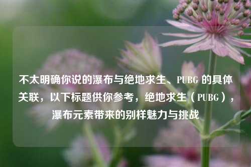 不太明确你说的瀑布与绝地求生、PUBG 的具体关联，以下标题供你参考，绝地求生（PUBG），瀑布元素带来的别样魅力与挑战