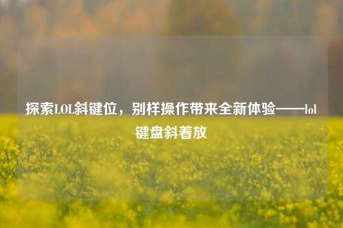探索LOL斜键位，别样操作带来全新体验——lol键盘斜着放