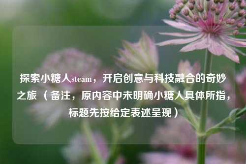 探索小糖人steam，开启创意与科技融合的奇妙之旅 （备注，原内容中未明确小糖人具体所指，标题先按给定表述呈现）