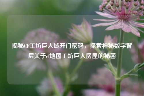 揭秘CF工坊巨人城开门密码，探索神秘数字背后关于cf地图工坊巨人房屋的秘密