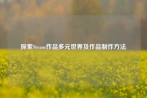 探索Steam作品多元世界及作品制作方法