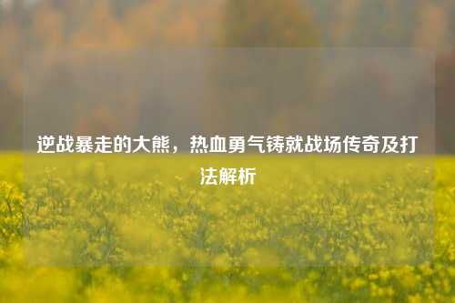 逆战暴走的大熊,热血勇气铸就战场传奇及打法解析