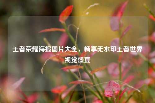 王者荣耀海报图片大全，畅享无水印王者世界视觉盛宴