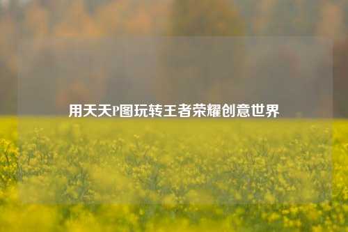 用天天P图玩转王者荣耀创意世界
