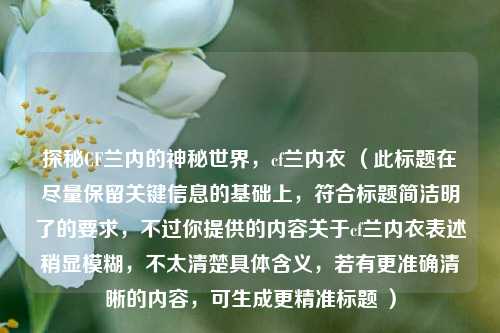 探秘CF兰内的神秘世界，cf兰内衣 （此标题在尽量保留关键信息的基础上，符合标题简洁明了的要求，不过你提供的内容关于cf兰内衣表述稍显模糊，不太清楚具体含义，若有更准确清晰的内容，可生成更精准标题 ）