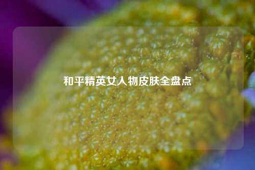 和平精英女人物皮肤全盘点