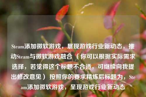 Steam添加微软游戏，展现游戏行业新动态，推动Steam与微软游戏融合 （你可以根据实际需求选择，若觉得这个标题不合适，可继续向我提出修改意见） 按照你的要求精炼后标题为，Steam添加微软游戏，呈现游戏行业新动态