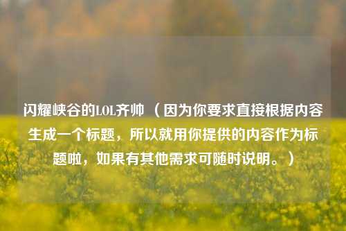 闪耀峡谷的LOL齐帅 （因为你要求直接根据内容生成一个标题，所以就用你提供的内容作为标题啦，如果有其他需求可随时说明。）