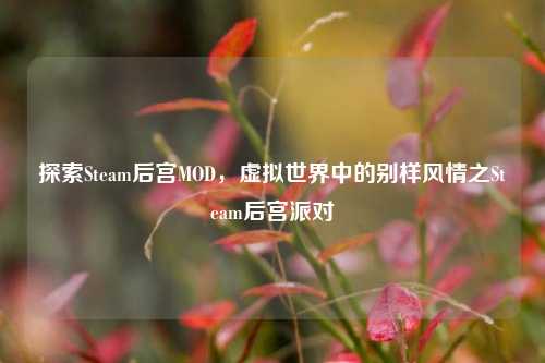探索Steam后宫MOD，虚拟世界中的别样风情之Steam后宫派对