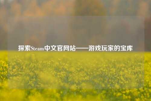 探索Steam中文官网站——游戏玩家的宝库