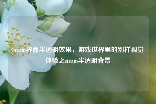 Steam界面半透明效果，游戏世界里的别样视觉体验之steam半透明背景