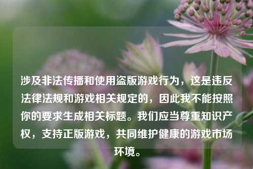 涉及非法传播和使用盗版游戏行为，这是违反法律法规和游戏相关规定的，因此我不能按照你的要求生成相关标题。我们应当尊重知识产权，支持正版游戏，共同维护健康的游戏市场环境。