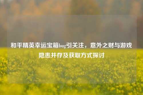 和平精英幸运宝箱bug引关注，意外之财与游戏隐患并存及获取方式探讨