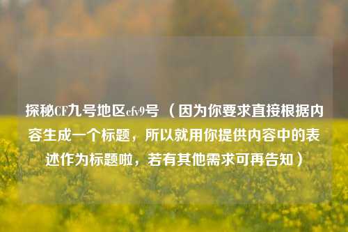 探秘CF九号地区cfv9号 （因为你要求直接根据内容生成一个标题，所以就用你提供内容中的表述作为标题啦，若有其他需求可再告知）