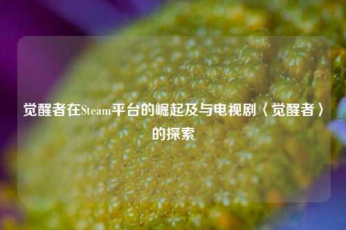 觉醒者在Steam平台的崛起及与电视剧〈觉醒者〉的探索