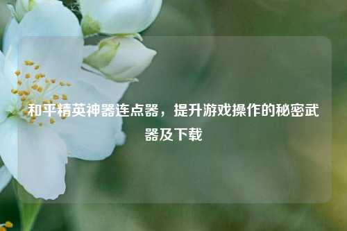 和平精英神器连点器，提升游戏操作的秘密武器及下载