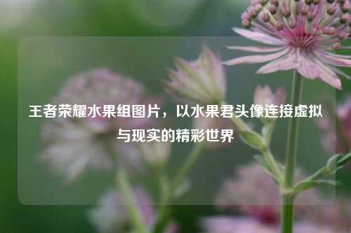 王者荣耀水果组图片,以水果君头像连接虚拟与现实的精彩世界