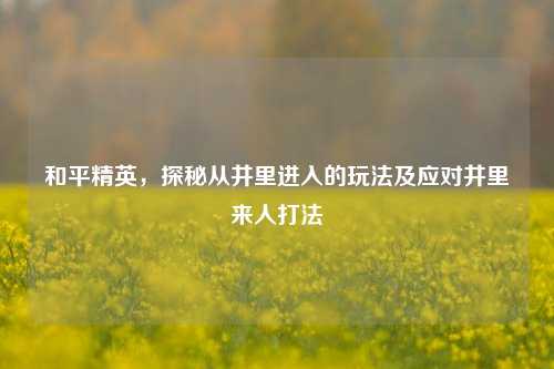和平精英，探秘从井里进入的玩法及应对井里来人打法