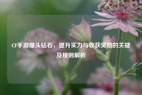 CF手游爆头钻石，提升实力与收获奖励的关键及规则解析