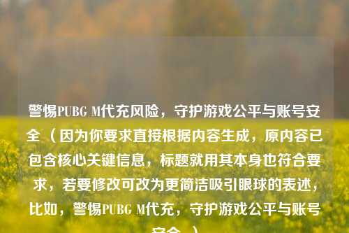 警惕PUBG M代充风险，守护游戏公平与账号安全 （因为你要求直接根据内容生成，原内容已包含核心关键信息，标题就用其本身也符合要求，若要修改可改为更简洁吸引眼球的表述，比如，警惕PUBG M代充，守护游戏公平与账号安全  ）