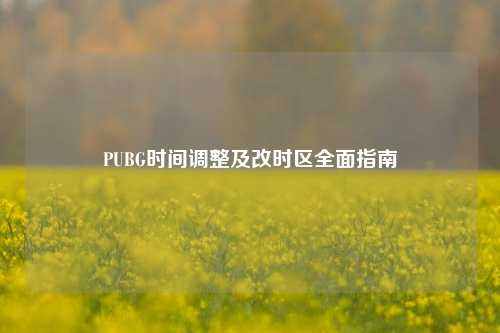 PUBG时间调整及改时区全面指南