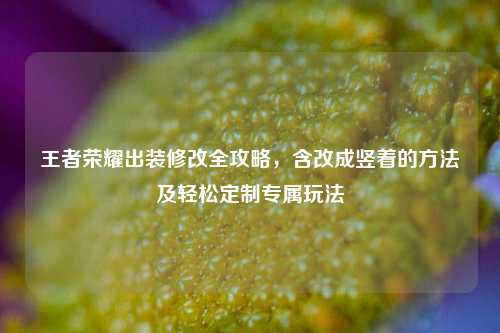 王者荣耀出装修改全攻略，含改成竖着的方法及轻松定制专属玩法