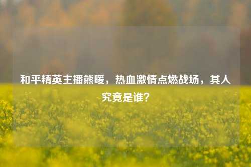 和平精英主播熊暖，热血激情点燃战场，其人究竟是谁？