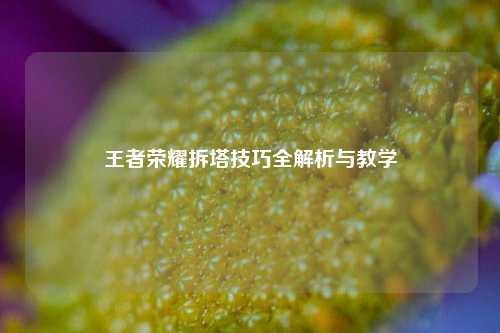 王者荣耀拆塔技巧全解析与教学