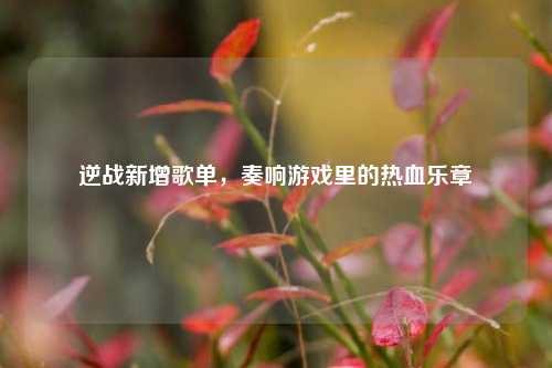 逆战新增歌单，奏响游戏里的热血乐章