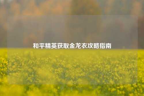 和平精英获取金龙衣攻略指南