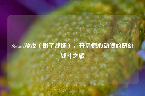 Steam游戏〈影子战场〉，开启惊心动魄的奇幻战斗之旅