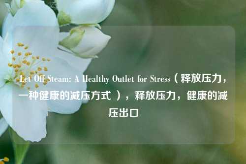 Let Off Steam: A Healthy Outlet for Stress(释放压力,一种健康的减压方式 ),释放压力,健康的减压出口