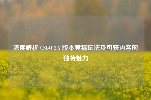 深度解析 CSGO 3.5 版本竞猜玩法及可获内容的独特魅力