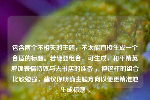 包含两个不相关的主题，不太能直接生成一个合适的标题。若硬要组合，可生成，和平精英解锁表情特效与去书店的准备 ，但这样的组合比较勉强，建议你明确主题方向以便更精准地生成标题 。