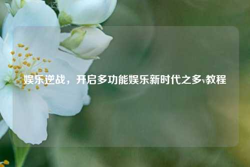 娱乐逆战，开启多功能娱乐新时代之多v教程