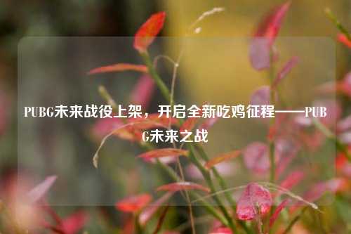 PUBG未来战役上架，开启全新吃鸡征程——PUBG未来之战