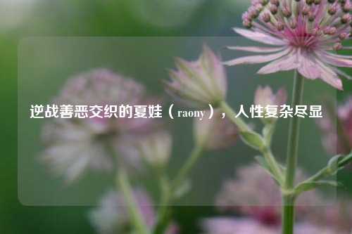 逆战善恶交织的夏娃（raony），人性复杂尽显