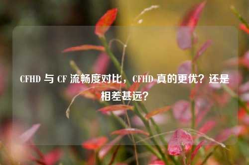 CFHD 与 CF 流畅度对比,CFHD 真的更优?还是相差甚远?