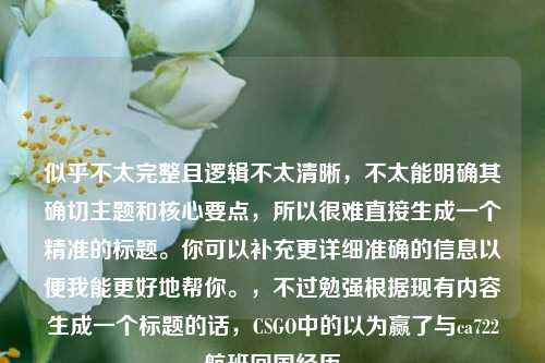 似乎不太完整且逻辑不太清晰，不太能明确其确切主题和核心要点，所以很难直接生成一个精准的标题。你可以补充更详细准确的信息以便我能更好地帮你。，不过勉强根据现有内容生成一个标题的话，CSGO中的以为赢了与ca722航班回国经历