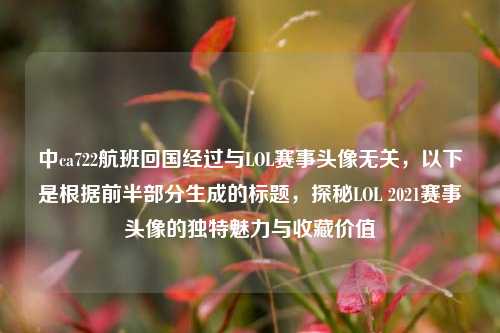中ca722航班回国经过与LOL赛事头像无关,以下是根据前半部分生成的标题,探秘LOL 2021赛事头像的独特魅力与收藏价值
