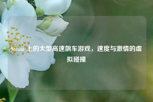 Steam 上的大型高速飙车游戏，速度与激情的虚拟碰撞