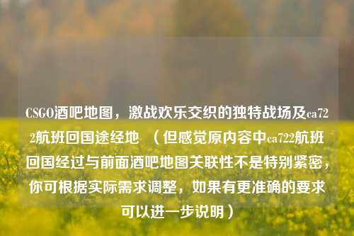 CSGO酒吧地图，激战欢乐交织的独特战场及ca722航班回国途经地  （但感觉原内容中ca722航班回国经过与前面酒吧地图关联性不是特别紧密，你可根据实际需求调整，如果有更准确的要求可以进一步说明）