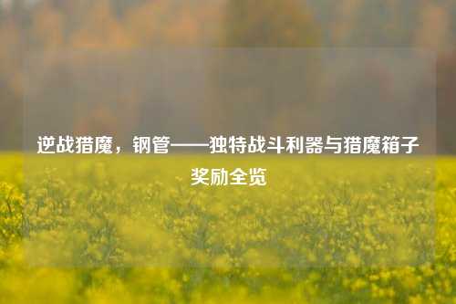 逆战猎魔，钢管——独特战斗利器与猎魔箱子奖励全览