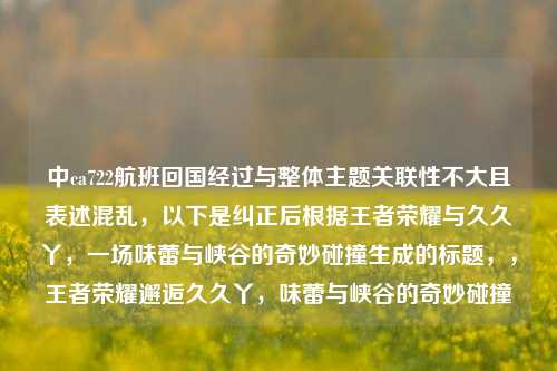 中ca722航班回国经过与整体主题关联性不大且表述混乱，以下是纠正后根据王者荣耀与久久丫，一场味蕾与峡谷的奇妙碰撞生成的标题，，王者荣耀邂逅久久丫，味蕾与峡谷的奇妙碰撞