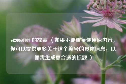 cf20060109 的故事 (如果不能重复使用原内容,你可以提供更多关于这个编号的具体信息,以便我生成更合适的标题 )