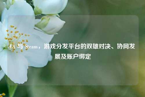 EA 与 Steam，游戏分发平台的双雄对决、协同发展及账户绑定