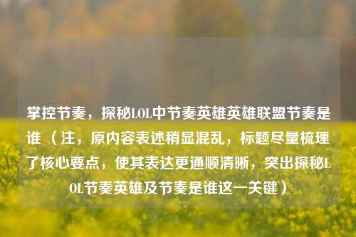 掌控节奏，探秘LOL中节奏英雄英雄联盟节奏是谁 （注，原内容表述稍显混乱，标题尽量梳理了核心要点，使其表达更通顺清晰，突出探秘LOL节奏英雄及节奏是谁这一关键）