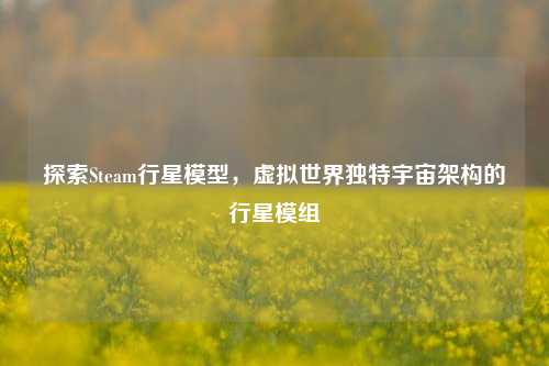 探索Steam行星模型，虚拟世界独特宇宙架构的行星模组