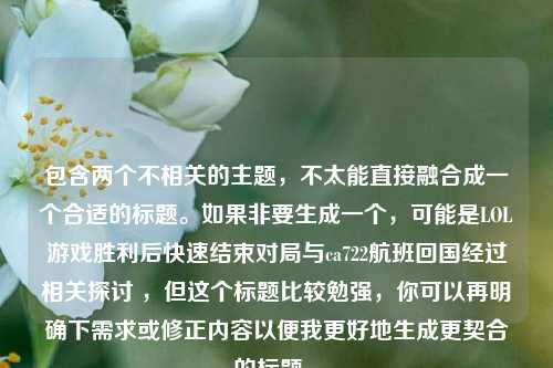 包含两个不相关的主题，不太能直接融合成一个合适的标题。如果非要生成一个，可能是LOL游戏胜利后快速结束对局与ca722航班回国经过相关探讨 ，但这个标题比较勉强，你可以再明确下需求或修正内容以便我更好地生成更契合的标题 。
